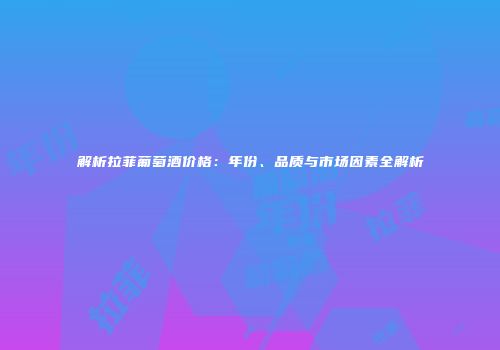 解析拉菲葡萄酒价格：年份、品质与市场因素全解析
