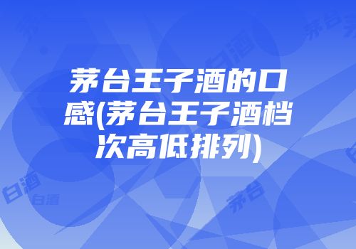 茅台王子酒的口感(茅台王子酒档次高低排列)
