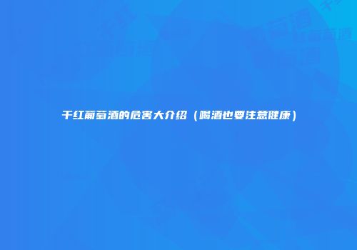 干红葡萄酒的危害大介绍（喝酒也要注意健康）
