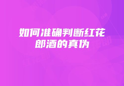 如何准确判断红花郎酒的真伪