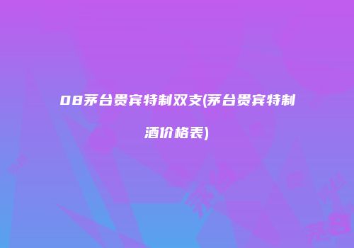 08茅台贵宾特制双支(茅台贵宾特制酒价格表)