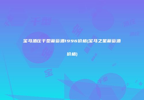 宝马酒庄干型葡萄酒1996价格(宝马之星葡萄酒价格)