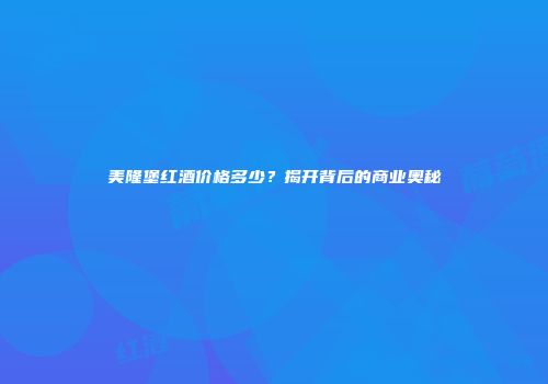 美隆堡红酒价格多少？揭开背后的商业奥秘