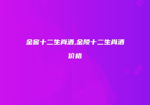 金窖十二生肖酒,金陵十二生肖酒价格