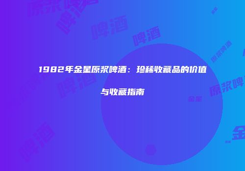 1982年金星原浆啤酒：珍稀收藏品的价值与收藏指南