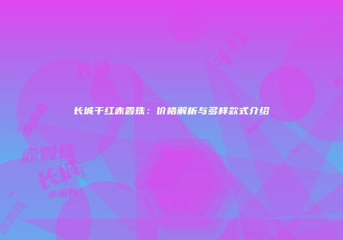 长城干红赤霞珠：价格解析与多样款式介绍