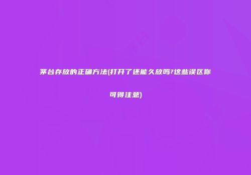 茅台存放的正确方法(打开了还能久放吗?这些误区你可得注意)