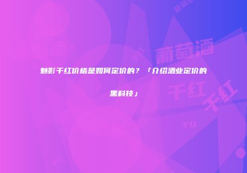 魅影干红价格是如何定价的？「介绍酒业定价的黑科技」