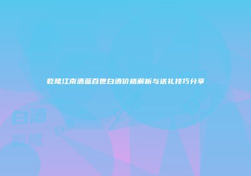乾隆江南酒蓝百世白酒价格解析与送礼技巧分享