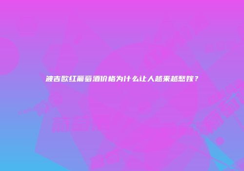 波吉欧红葡萄酒价格为什么让人越来越愁嫁？