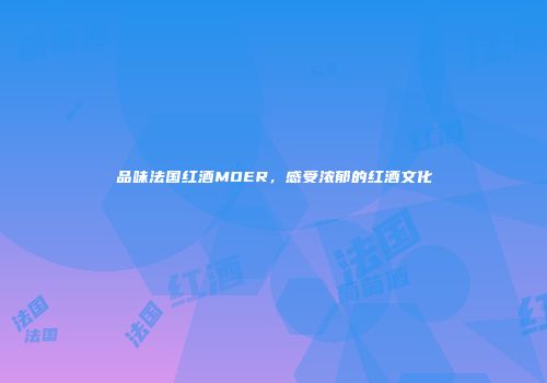 品味法国红酒MOER，感受浓郁的红酒文化
