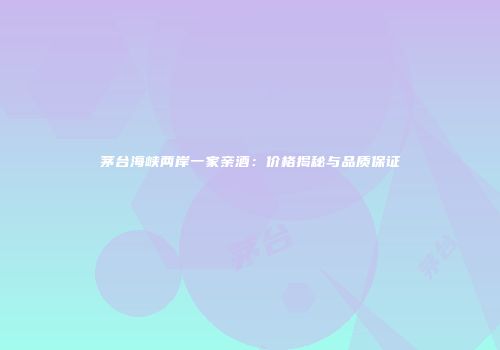 茅台海峡两岸一家亲酒：价格揭秘与品质保证