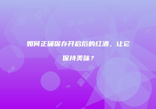 如何正确保存开启后的红酒，让它保持美味？