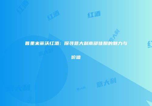 普里米蒂沃红酒：探寻意大利南部佳酿的魅力与价值