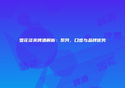 雪花淡爽啤酒解析：系列、口感与品牌优势