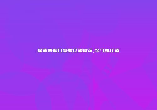 探索未知口感的红酒推荐,冷门的红酒