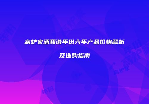 高炉家酒和谐年份六年产品价格解析及选购指南