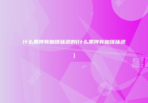 什么黑啤有咖啡味道的(什么黑啤有咖啡味道)
