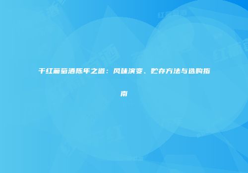 干红葡萄酒陈年之道：风味演变、贮存方法与选购指南
