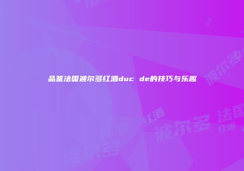 品鉴法国波尔多红酒duc de的技巧与乐趣