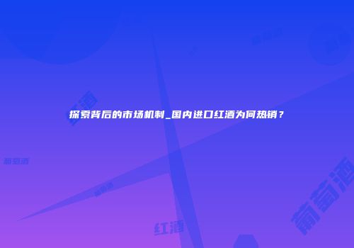 探索背后的市场机制_国内进口红酒为何热销？