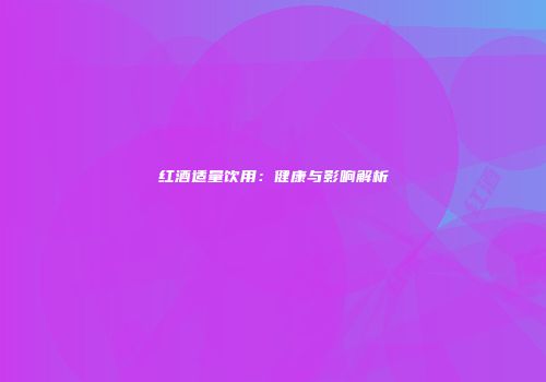 红酒适量饮用：健康与影响解析