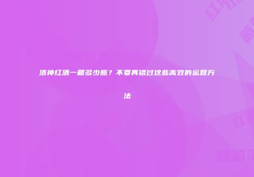 洛神红酒一箱多少瓶？不要再错过这些高效的运营方法