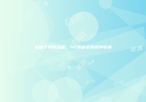 品味岁月的珍藏，52典藏老酒值得收藏