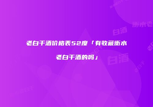 老白干酒价格表52度「有收藏衡水老白干酒的吗」