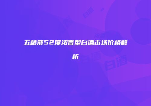 五粮液52度浓香型白酒市场价格解析