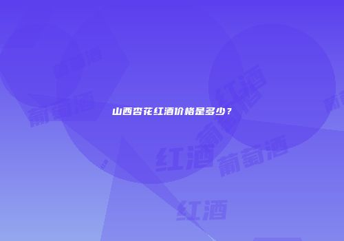 山西杏花红酒价格是多少？