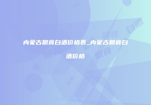 内蒙古粮食白酒价格表_内蒙古粮食白酒价格