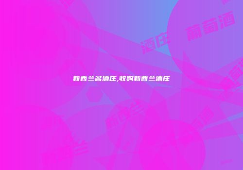新西兰名酒庄,收购新西兰酒庄