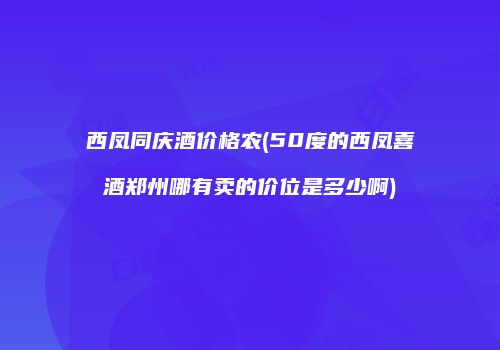 西凤同庆酒价格农(50度的西凤喜酒郑州哪有卖的价位是多少啊)