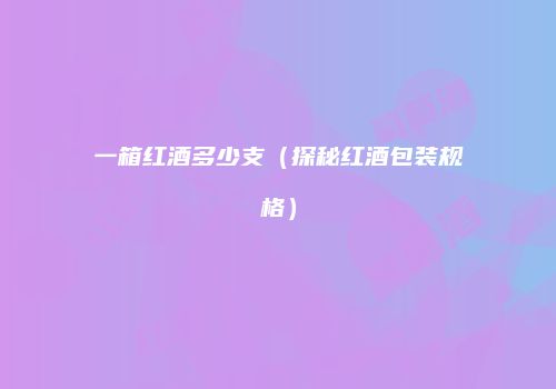 一箱红酒多少支（探秘红酒包装规格）