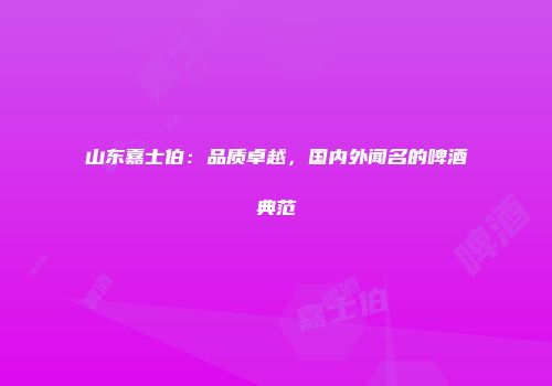 山东嘉士伯：品质卓越，国内外闻名的啤酒典范