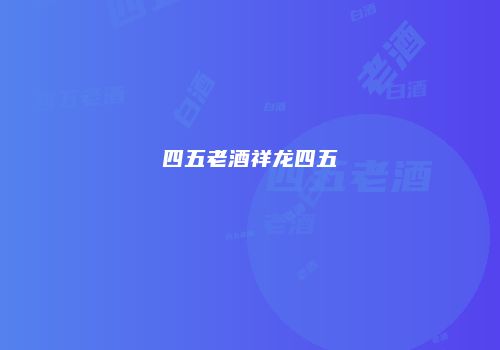 四五老酒祥龙四五