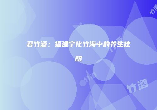 君竹酒：福建宁化竹海中的养生佳酿