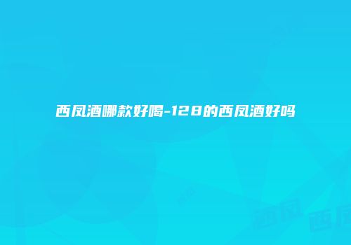 西凤酒哪款好喝-128的西凤酒好吗