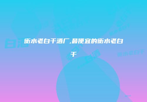 衡水老白干酒厂,最便宜的衡水老白干