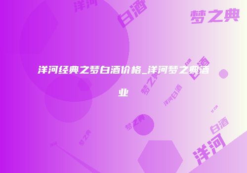 洋河经典之梦白酒价格_洋河梦之典酒业