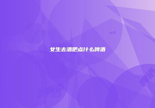 女生去酒吧点什么啤酒