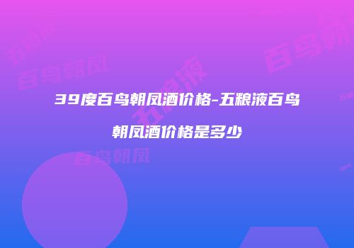 39度百鸟朝凤酒价格-五粮液百鸟朝凤酒价格是多少