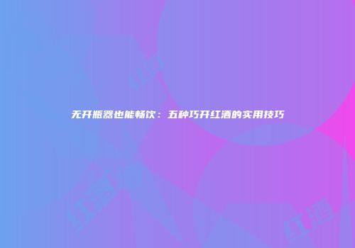 无开瓶器也能畅饮：五种巧开红酒的实用技巧