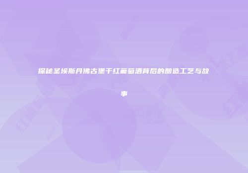 探秘圣埃斯丹佛古堡干红葡萄酒背后的酿造工艺与故事