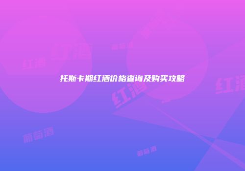 托斯卡期红酒价格查询及购买攻略