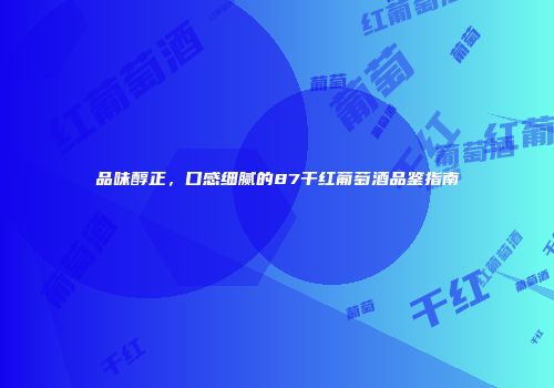 品味醇正，口感细腻的87干红葡萄酒品鉴指南
