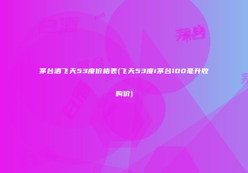 茅台酒飞天53度价格表(飞天53度i茅台100毫升收购价)