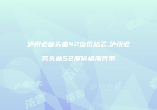 泸州老窖头曲42度价格表,泸州老窖头曲52度价格浓香型