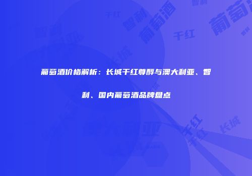 葡萄酒价格解析：长城干红尊醇与澳大利亚、智利、国内葡萄酒品牌盘点